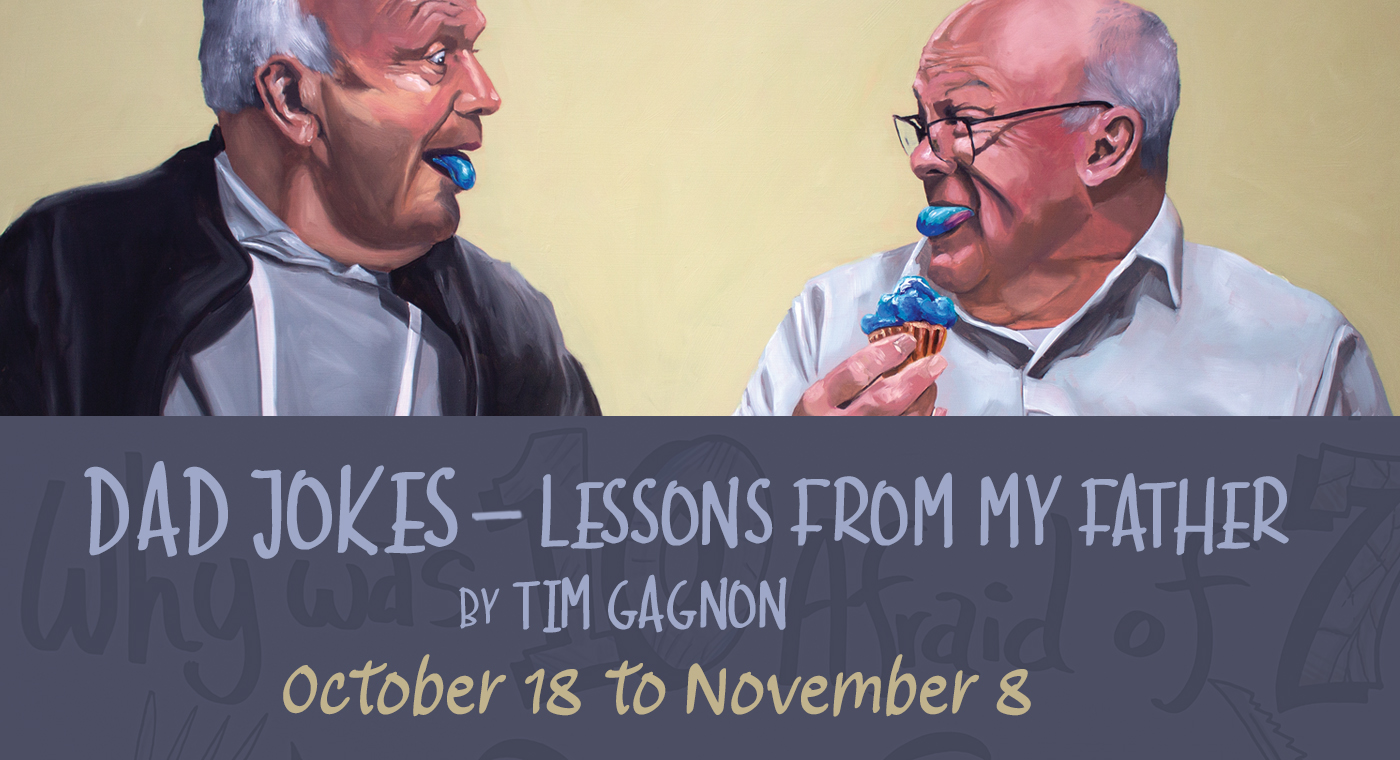 Dad Jokes Lessons from my Father by Tim Gagnon October 18 to November 8